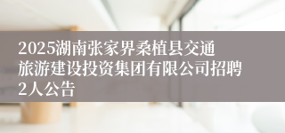 2025湖南张家界桑植县交通旅游建设投资集团有限公司招聘2人公告