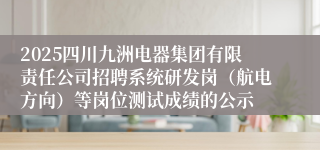2025四川九洲电器集团有限责任公司招聘系统研发岗（航电方向）等岗位测试成绩的公示
