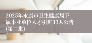 2025年永康市卫生健康局下属事业单位人才引进33人公告(第二批)