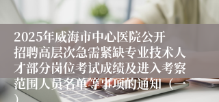 2025年威海市中心医院公开招聘高层次急需紧缺专业技术人才部分岗位考试成绩及进入考察范围人员名单等事项的通知（一）