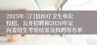 2025年三门县医疗卫生单位校招、公开招聘和2020年定向委培生考察结果及拟聘用名单公示