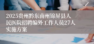 2025贵州黔东南州锦屏县人民医院招聘编外工作人员27人实施方案