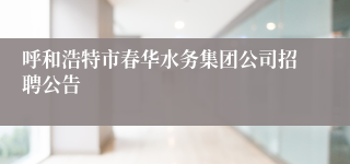 呼和浩特市春华水务集团公司招聘公告