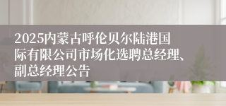 2025内蒙古呼伦贝尔陆港国际有限公司市场化选聘总经理、副总经理公告