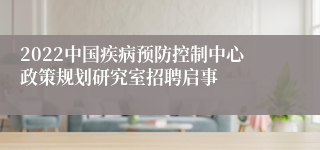 2022中国疾病预防控制中心政策规划研究室招聘启事