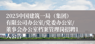 2025中国建筑一局（集团）有限公司办公室/党委办公室/董事会办公室档案管理岗招聘1人公告
