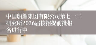 中国船舶集团有限公司第七一三研究所2026届校招提前批报名进行中