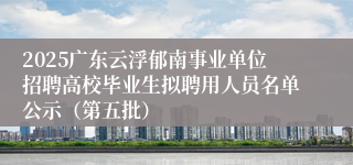 2025广东云浮郁南事业单位招聘高校毕业生拟聘用人员名单公示（第五批）