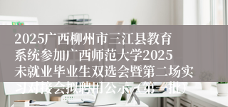 2025广西柳州市三江县教育系统参加广西师范大学2025未就业毕业生双选会暨第二场实习对接会拟聘用公示（第一批）