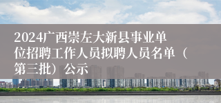 2024广西崇左大新县事业单位招聘工作人员拟聘人员名单（第三批）公示