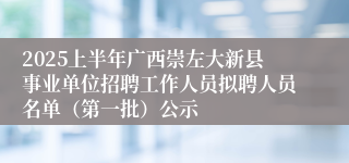 2025上半年广西崇左大新县事业单位招聘工作人员拟聘人员名单（第一批）公示