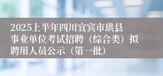 2025上半年四川宜宾市珙县事业单位考试招聘（综合类）拟聘用人员公示（第一批）