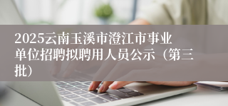 2025云南玉溪市澄江市事业单位招聘拟聘用人员公示（第三批）