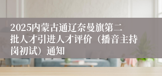 2025内蒙古通辽奈曼旗第二批人才引进人才评价（播音主持岗初试）通知
