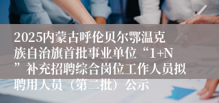 2025内蒙古呼伦贝尔鄂温克族自治旗首批事业单位“1+N”补充招聘综合岗位工作人员拟聘用人员（第二批）公示