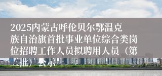 2025内蒙古呼伦贝尔鄂温克族自治旗首批事业单位综合类岗位招聘工作人员拟聘用人员（第三批）公示