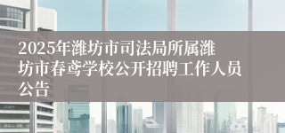 2025年潍坊市司法局所属潍坊市春鸢学校公开招聘工作人员公告