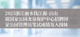 2025浙江丽水钱江源-百山祖国家公园龙泉保护中心招聘国家公园管理员笔试成绩及入围体能测试公告
