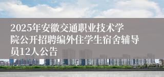 2025年安徽交通职业技术学院公开招聘编外住学生宿舍辅导员12人公告