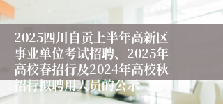 2025四川自贡上半年高新区事业单位考试招聘、2025年高校春招行及2024年高校秋招行拟聘用人员的公示
