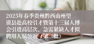2025年春季贵州黔西南州望谟县赴高校引才暨第十三届人博会引进高层次、急需紧缺人才拟聘用人员公示（第二批）