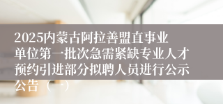 2025内蒙古阿拉善盟直事业单位第一批次急需紧缺专业人才预约引进部分拟聘人员进行公示公告（一）