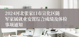 2024河北张家口市宣化区随军家属就业安置综合成绩及体检事项通知