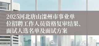2025河北唐山滦州市事业单位招聘工作人员资格复审结果、面试人选名单及面试方案