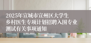 2025年宣城市宣州区大学生乡村医生专项计划招聘入围专业测试有关事项通知