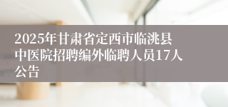 2025年甘肃省定西市临洮县中医院招聘编外临聘人员17人公告