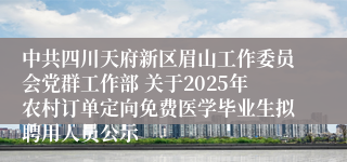 中共四川天府新区眉山工作委员会党群工作部 关于2025年农村订单定向免费医学毕业生拟聘用人员公示