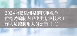 2024福建泉州泉港区事业单位招聘编制内卫生类专业技术工作人员拟聘用人员公示（二）