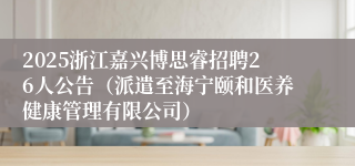 2025浙江嘉兴博思睿招聘26人公告（派遣至海宁颐和医养健康管理有限公司）