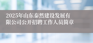2025年山东泰然建设发展有限公司公开招聘工作人员简章