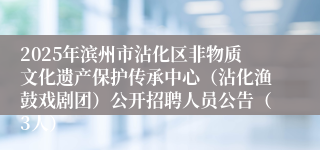 2025年滨州市沾化区非物质文化遗产保护传承中心(沾化渔鼓戏剧团)公开招聘人员公告(3人)