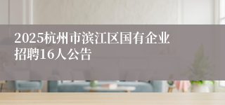 2025杭州市滨江区国有企业招聘16人公告