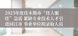 2025年度佳木斯市“佳人聚佳”急需 紧缺专业技术人才引进同江市 事业单位拟录取人员公示