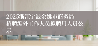 2025浙江宁波余姚市商务局招聘编外工作人员拟聘用人员公示