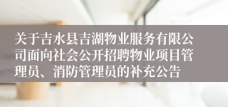 关于吉水县吉湖物业服务有限公司面向社会公开招聘物业项目管理员、消防管理员的补充公告