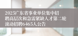 2025广东省事业单位集中招聘高层次和急需紧缺人才第二轮滚动招聘6465人公告