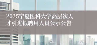 2025宁夏医科大学高层次人才引进拟聘用人员公示公告