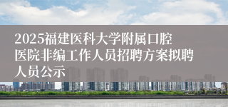 2025福建医科大学附属口腔医院非编工作人员招聘方案拟聘人员公示  