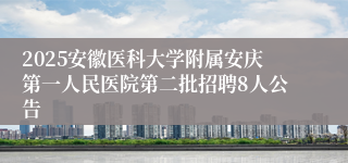 2025安徽医科大学附属安庆第一人民医院第二批招聘8人公告