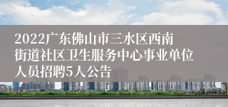 2022广东佛山市三水区西南街道社区卫生服务中心事业单位人员招聘5人公告