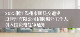 2025浙江温州泰顺县交通建设管理有限公司招聘编外工作人员入围资格复审通知
