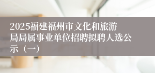2025福建福州市文化和旅游局局属事业单位招聘拟聘人选公示（一）