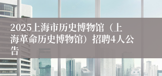 2025上海市历史博物馆（上海革命历史博物馆）招聘4人公告