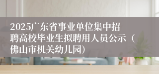 2025广东省事业单位集中招聘高校毕业生拟聘用人员公示（佛山市机关幼儿园）