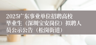 2025广东事业单位招聘高校毕业生（深圳宝安岗位）拟聘人员公示公告（松岗街道）