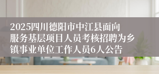 2025四川德阳市中江县面向服务基层项目人员考核招聘为乡镇事业单位工作人员6人公告